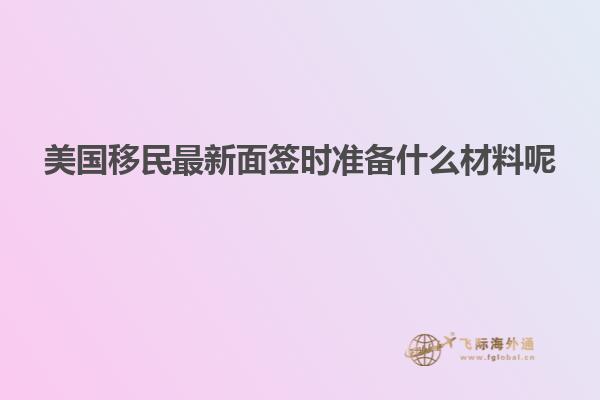 美国移民最新面签时准备什么材料呢