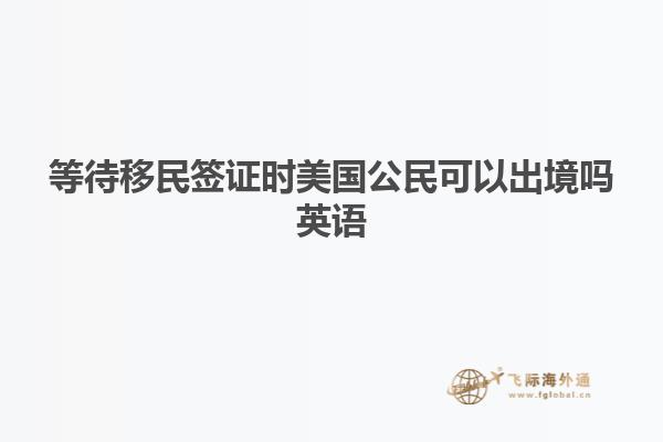 等待移民签证时美国公民可以出境吗英语