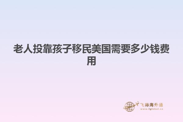 老人投靠孩子移民美国需要多少钱费用