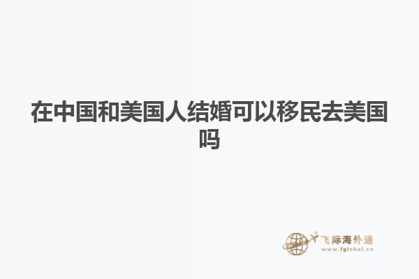 在中国和美国人结婚可以移民去美国吗