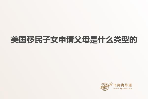 美国移民子女申请父母是什么类型的