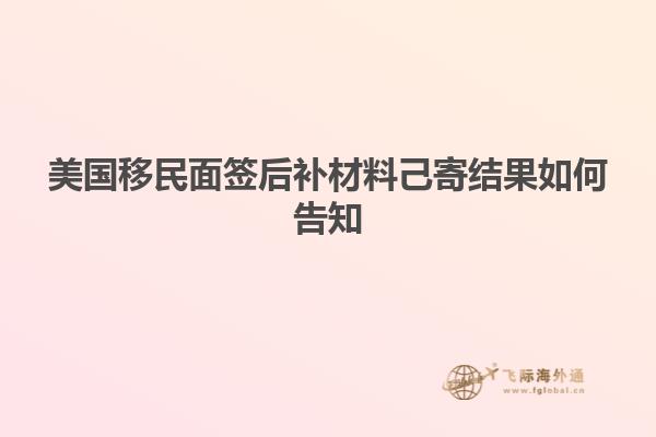美国移民面签后补材料己寄结果如何告知
