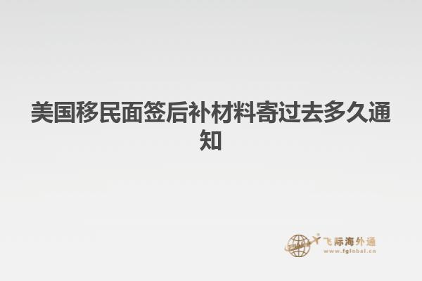 美国移民面签后补材料寄过去多久通知
