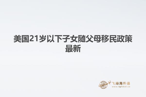 美国21岁以下子女随父母移民政策最新