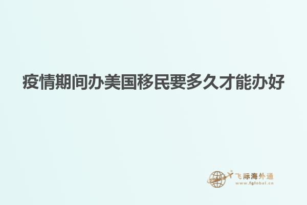 疫情期间办美国移民要多久才能办好