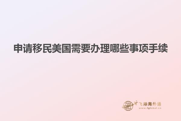 申请移民美国需要办理哪些事项手续