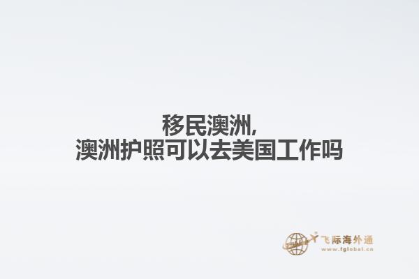 移民澳洲,澳洲护照可以去美国工作吗