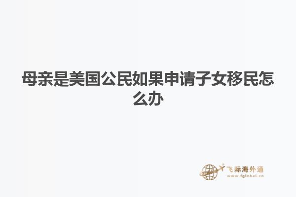 母亲是美国公民如果申请子女移民怎么办