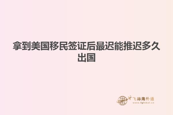 拿到美国移民签证后最迟能推迟多久出国