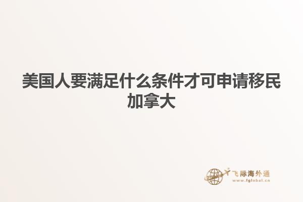 美国人要满足什么条件才可申请移民加拿大