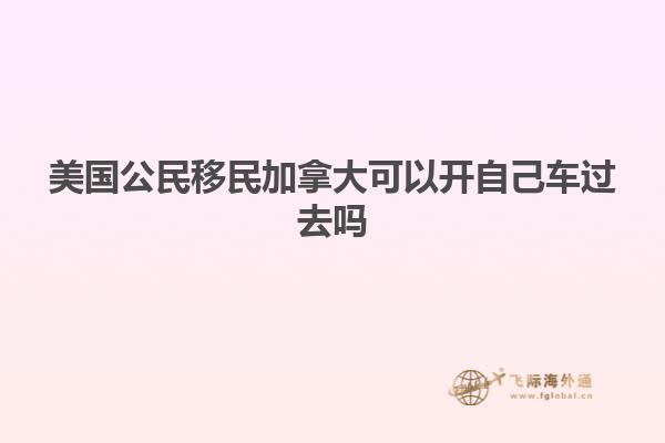 美国公民移民加拿大可以开自己车过去吗