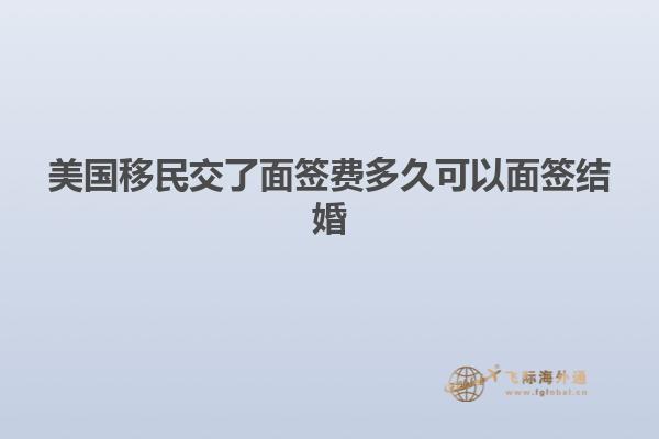 美国移民交了面签费多久可以面签结婚