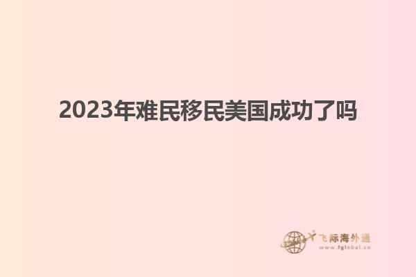 2023年难民移民美国成功了吗