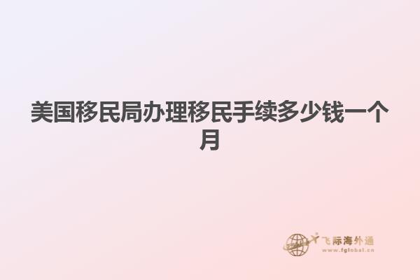 美国移民局办理移民手续多少钱一个月
