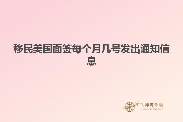 移民美国面签每个月几号发出通知信息
