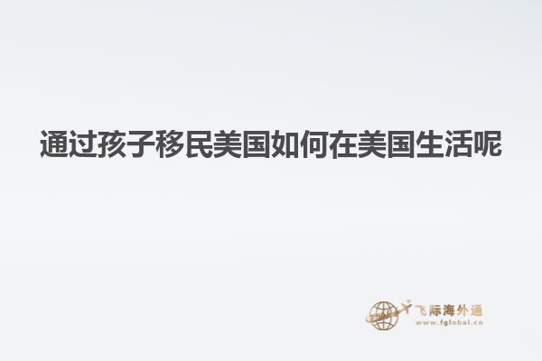 通过孩子移民美国如何在美国生活呢