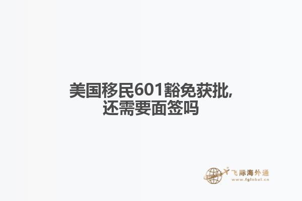 美国移民601豁免获批,还需要面签吗