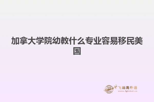 加拿大学院幼教什么专业容易移民美国