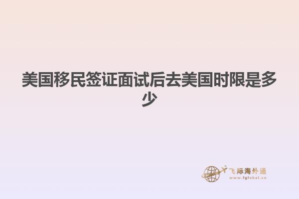 美国移民签证面试后去美国时限是多少