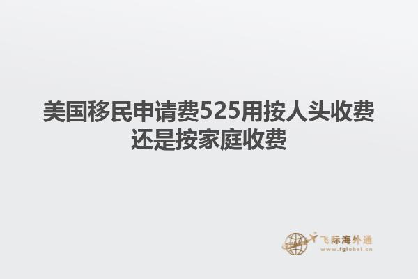 美国移民申请费525用按人头收费还是按家庭收费