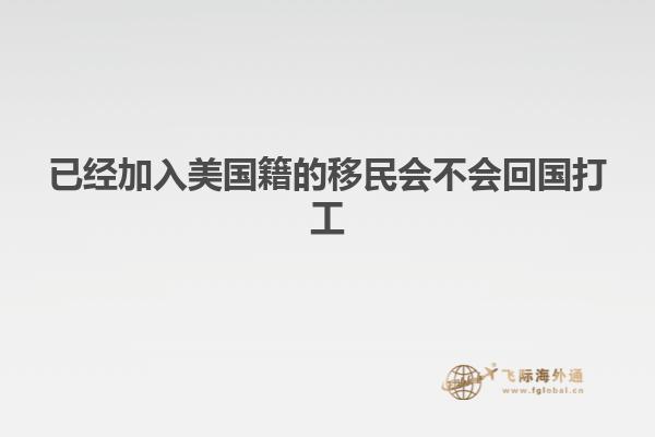 已经加入美国籍的移民会不会回国打工