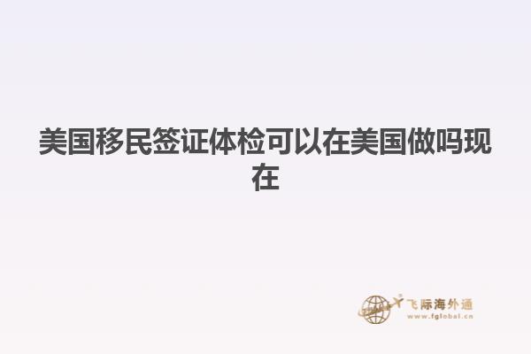 美国移民签证体检可以在美国做吗现在