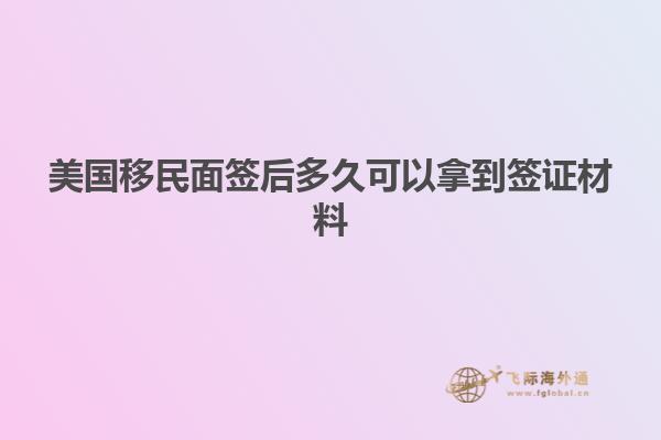 美国移民面签后多久可以拿到签证材料