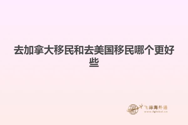 去加拿大移民和去美国移民哪个更好些