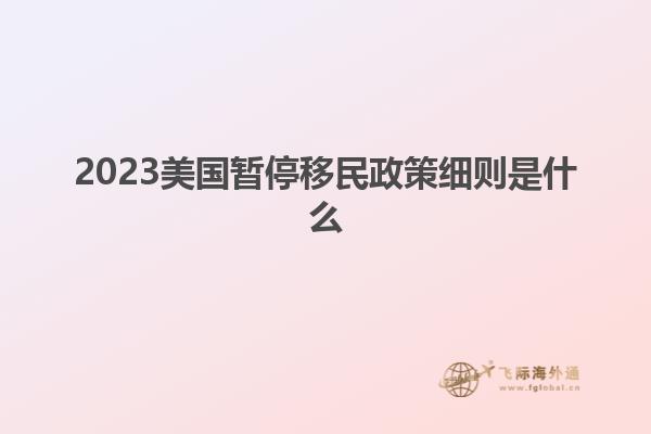 2023美国暂停移民政策细则是什么