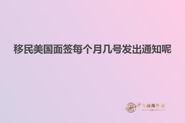 移民美国面签每个月几号发出通知呢
