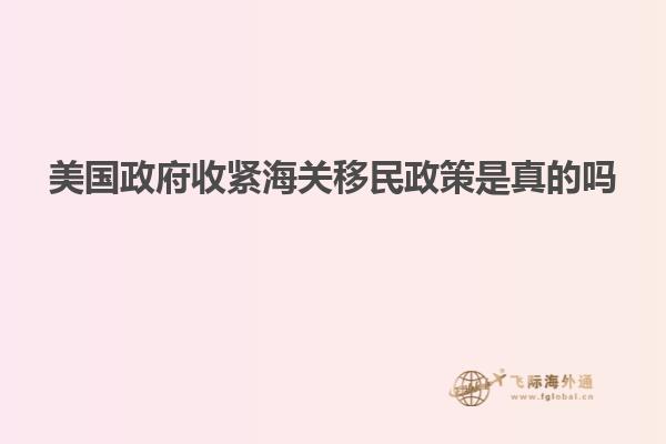 美国政府收紧海关移民政策是真的吗