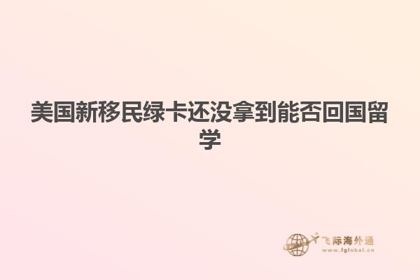 美国新移民绿卡还没拿到能否回国留学
