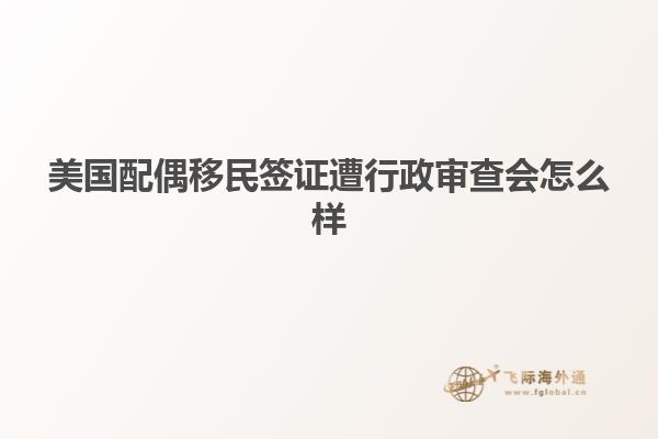 美国配偶移民签证遭行政审查会怎么样