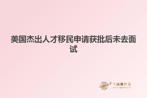 美国杰出人才移民申请获批后未去面试