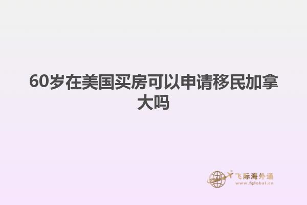 60岁在美国买房可以申请移民加拿大吗
