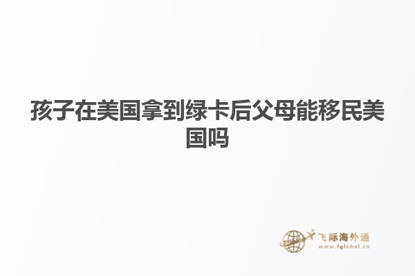 孩子在美国拿到绿卡后父母能移民美国吗