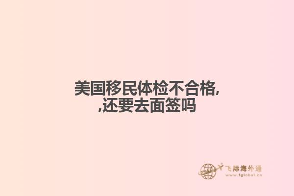美国移民体检不合格,,还要去面签吗