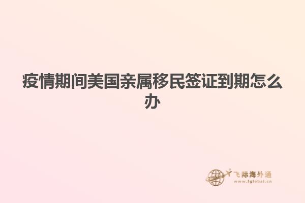 疫情期间美国亲属移民签证到期怎么办