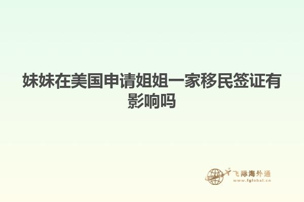 妹妹在美国申请姐姐一家移民签证有影响吗