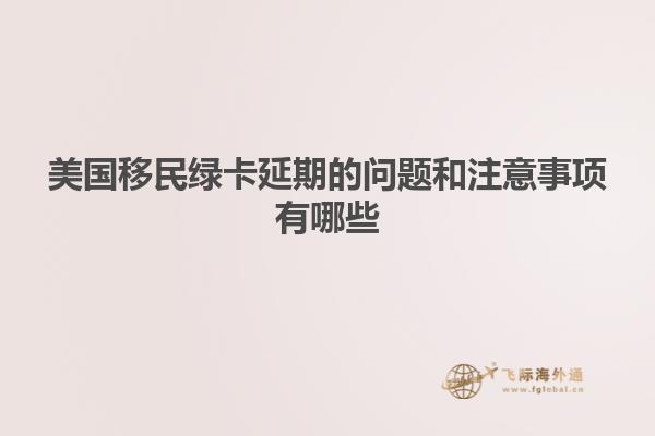 美国移民绿卡延期的问题和注意事项有哪些