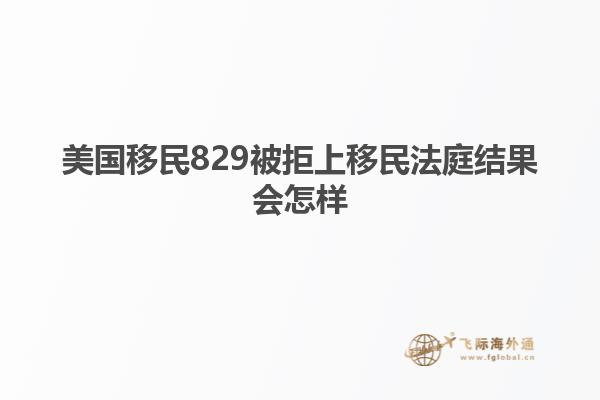 美国移民829被拒上移民法庭结果会怎样