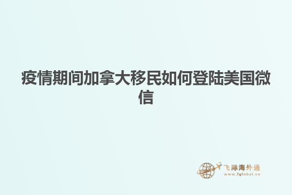 疫情期间加拿大移民如何登陆美国微信