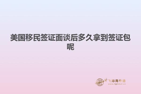 美国移民签证面谈后多久拿到签证包呢