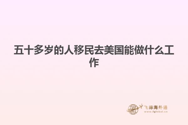 五十多岁的人移民去美国能做什么工作