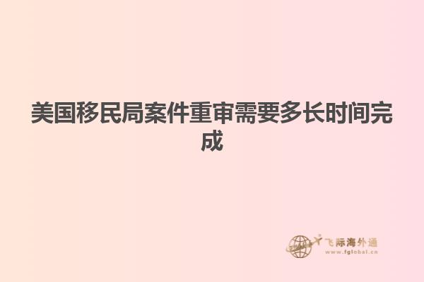 美国移民局案件重审需要多长时间完成