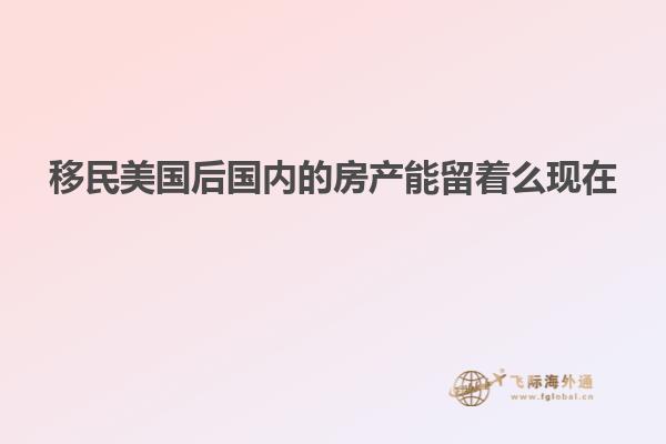 移民美国后国内的房产能留着么现在