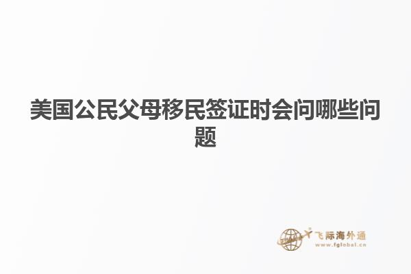 美国公民父母移民签证时会问哪些问题
