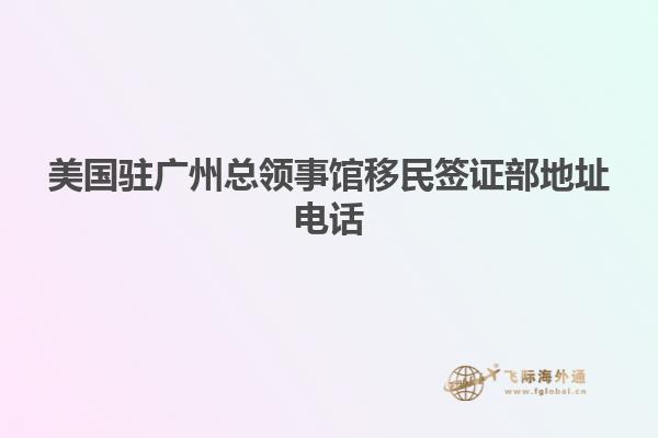 美国驻广州总领事馆移民签证部地址电话