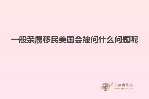 一般亲属移民美国会被问什么问题呢