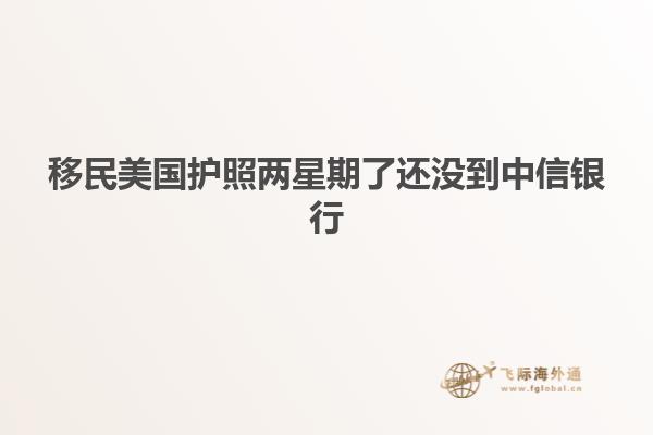 移民美国护照两星期了还没到中信银行